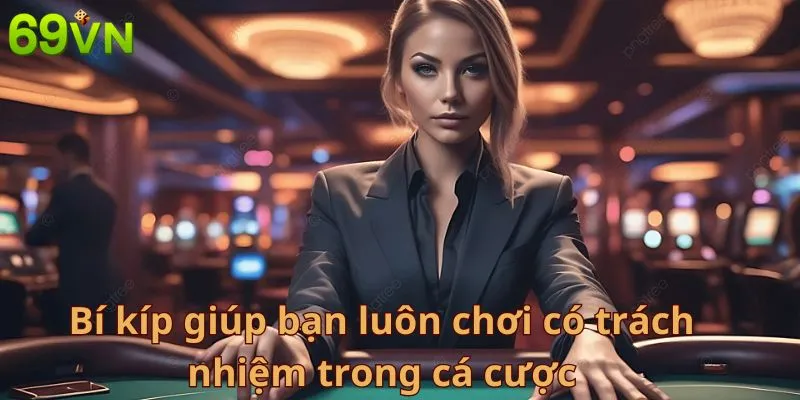 Bí kíp giúp bạn luôn chơi có trách nhiệm trong cá cược