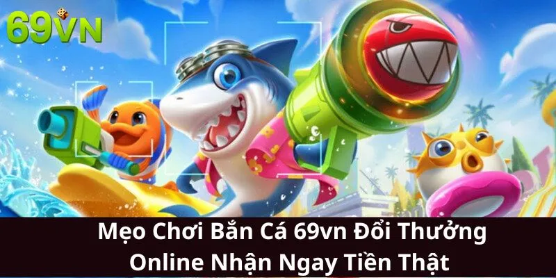 Mẹo Chơi Bắn Cá 69vn Đổi Thưởng Online Nhận Ngay Tiền Thật 