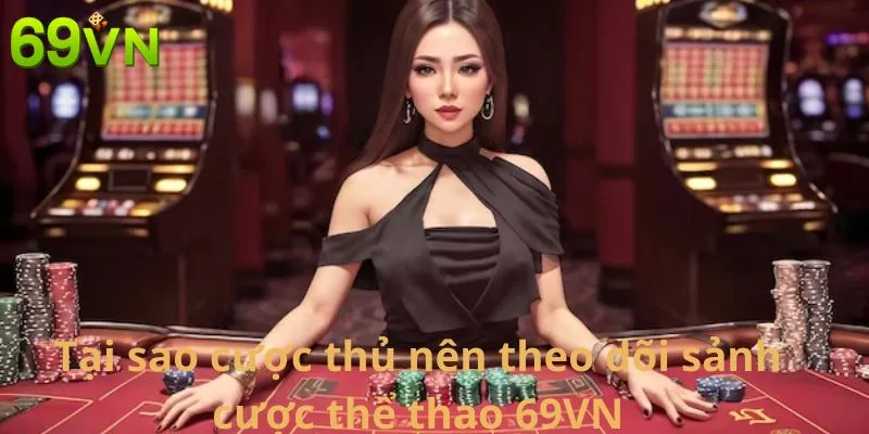 Tại sao cược thủ nên theo dõi sảnh cược thể thao 69VN